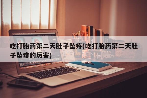 米非司酮片在线购买微信吃打胎药第二天肚子坠疼(吃打胎药第二天肚子坠疼的厉害)