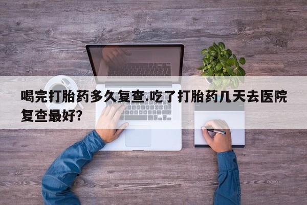 米非司酮片在线购买微信喝完打胎药多久复查.吃了打胎药几天去医院复查最好？