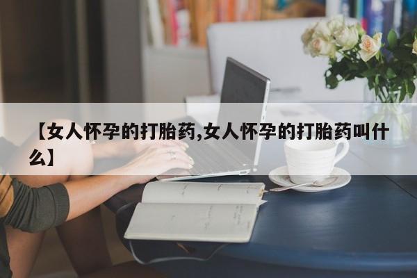 米非司酮片在线购买微信【女人怀孕的打胎药,女人怀孕的打胎药叫什么】