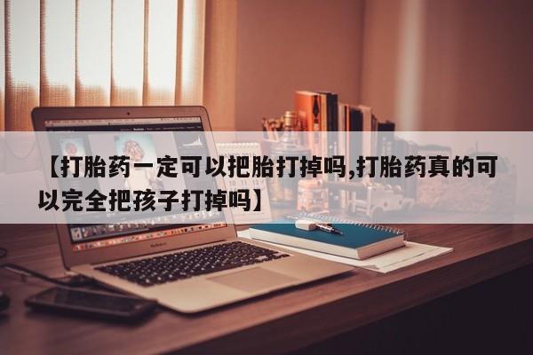 米非司酮片在线购买微信【打胎药一定可以把胎打掉吗,打胎药真的可以完全把孩子打掉吗】