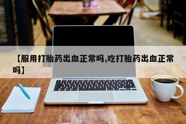 米非司酮片在线购买微信【服用打胎药出血正常吗,吃打胎药出血正常吗】