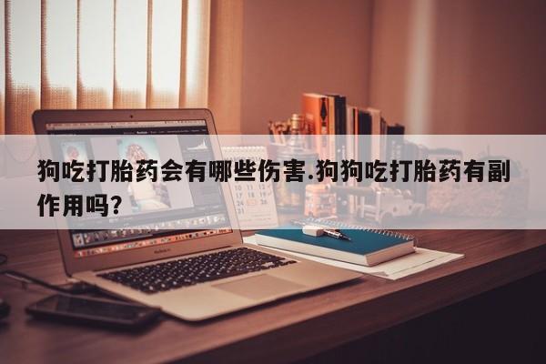 米非司酮片在线购买微信狗吃打胎药会有哪些伤害.狗狗吃打胎药有副作用吗？