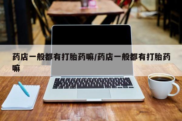 米非司酮片在线购买微信药店一般都有打胎药嘛/药店一般都有打胎药嘛