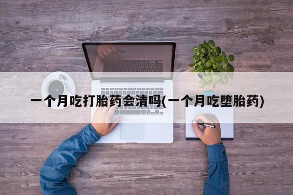 米非司酮片在线购买微信一个月吃打胎药会清吗(一个月吃堕胎药)