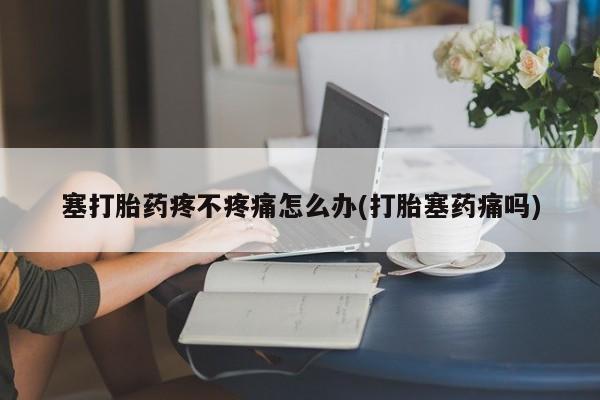 米非司酮片在线购买微信塞打胎药疼不疼痛怎么办(打胎塞药痛吗)