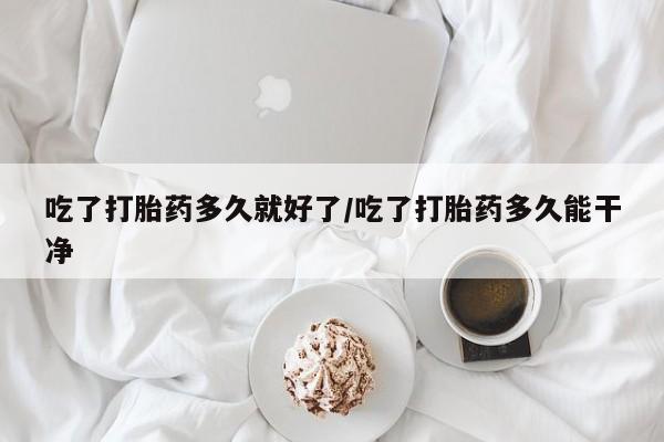 米非司酮片在线购买微信吃了打胎药多久就好了/吃了打胎药多久能干净