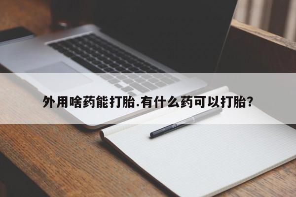 米非司酮片在线购买微信外用啥药能打胎.有什么药可以打胎？