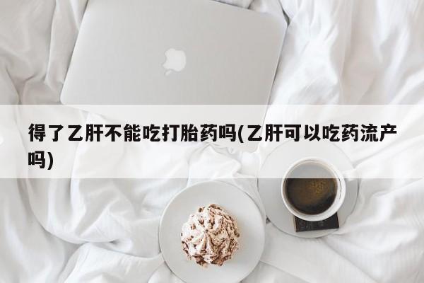 米非司酮片在线购买微信得了乙肝不能吃打胎药吗(乙肝可以吃药流产吗)