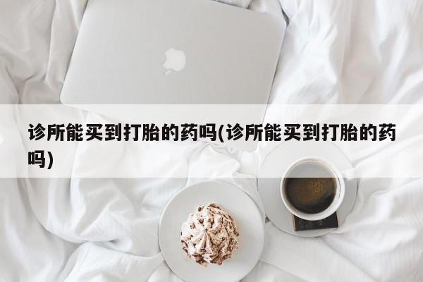 米非司酮片在线购买微信诊所能买到打胎的药吗(诊所能买到打胎的药吗)