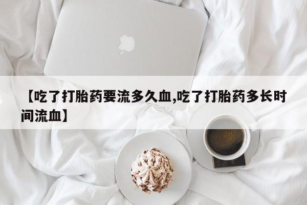 米非司酮片在线购买微信【吃了打胎药要流多久血,吃了打胎药多长时间流血】
