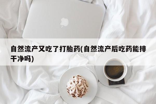 米非司酮片在线购买微信自然流产又吃了打胎药(自然流产后吃药能排干净吗)