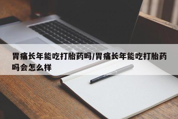 米非司酮片在线购买微信胃痛长年能吃打胎药吗/胃痛长年能吃打胎药吗会怎么样