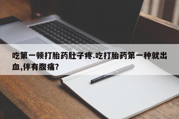 米非司酮片在线购买微信吃第一顿打胎药肚子疼.吃打胎药第一种就出血,伴有腹痛？