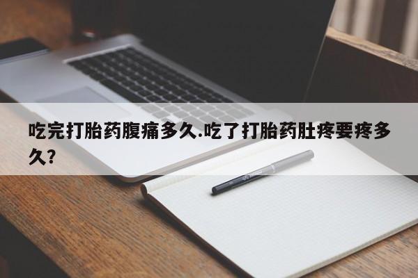 米非司酮片在线购买微信吃完打胎药腹痛多久.吃了打胎药肚疼要疼多久？