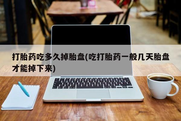 米非司酮片在线购买微信打胎药吃多久掉胎盘(吃打胎药一般几天胎盘才能掉下来)