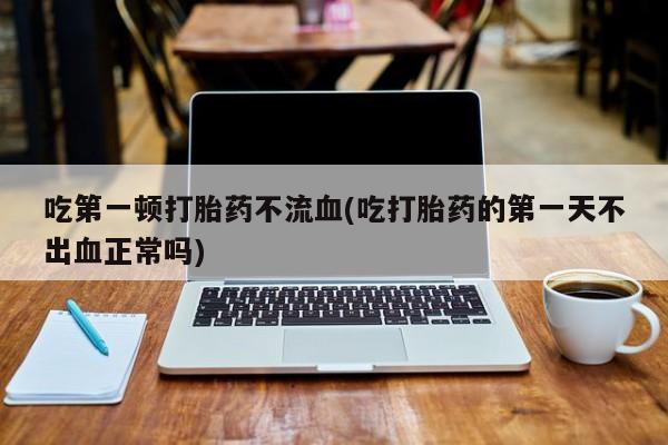米非司酮片在线购买微信吃第一顿打胎药不流血(吃打胎药的第一天不出血正常吗)