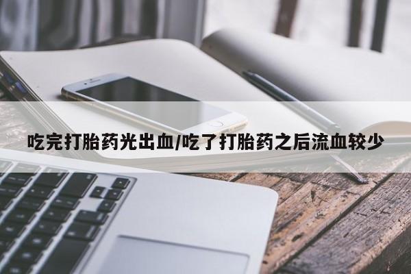 米非司酮片在线购买微信吃完打胎药光出血/吃了打胎药之后流血较少