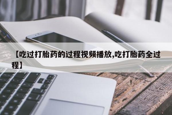 米非司酮片在线购买微信【吃过打胎药的过程视频播放,吃打胎药全过程】