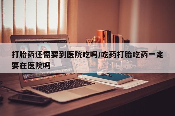 米非司酮片在线购买微信打胎药还需要到医院吃吗/吃药打胎吃药一定要在医院吗