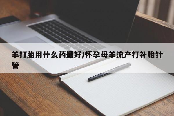 米非司酮片在线购买微信羊打胎用什么药最好/怀孕母羊流产打补胎针管