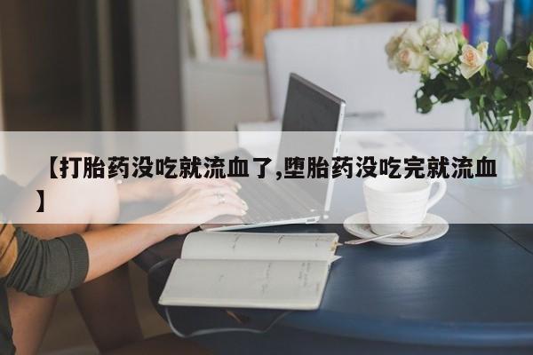 米非司酮片在线购买微信【打胎药没吃就流血了,堕胎药没吃完就流血】