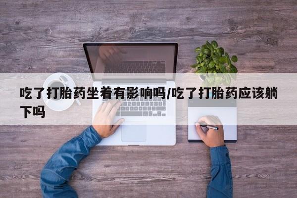 米非司酮片在线购买微信吃了打胎药坐着有影响吗/吃了打胎药应该躺下吗