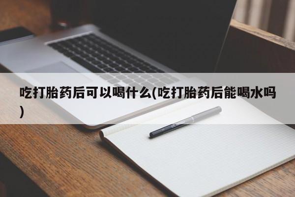 米非司酮片在线购买微信吃打胎药后可以喝什么(吃打胎药后能喝水吗)