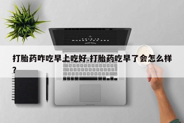 米非司酮片在线购买微信打胎药咋吃早上吃好.打胎药吃早了会怎么样？
