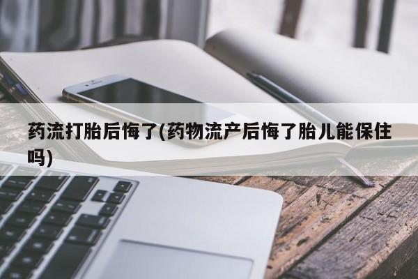 米非司酮片在线购买微信药流打胎后悔了(药物流产后悔了胎儿能保住吗)