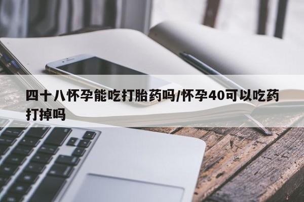 米非司酮片在线购买微信四十八怀孕能吃打胎药吗/怀孕40可以吃药打掉吗