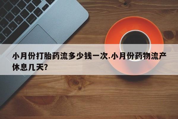 米非司酮片在线购买微信小月份打胎药流多少钱一次.小月份药物流产休息几天？