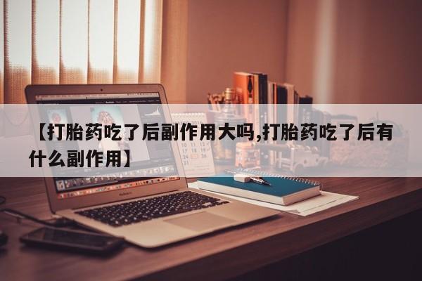 米非司酮片在线购买微信【打胎药吃了后副作用大吗,打胎药吃了后有什么副作用】