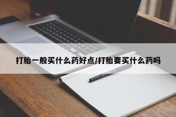 米非司酮片在线购买微信打胎一般买什么药好点/打胎要买什么药吗