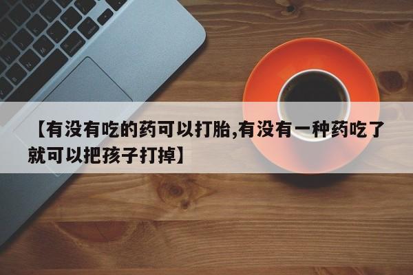 米非司酮片在线购买微信【有没有吃的药可以打胎,有没有一种药吃了就可以把孩子打掉】