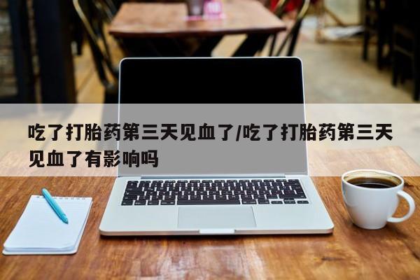 米非司酮片在线购买微信吃了打胎药第三天见血了/吃了打胎药第三天见血了有影响吗