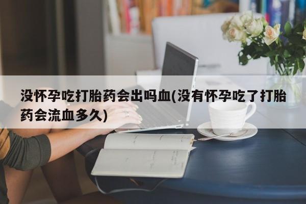 米非司酮片在线购买微信没怀孕吃打胎药会出吗血(没有怀孕吃了打胎药会流血多久)