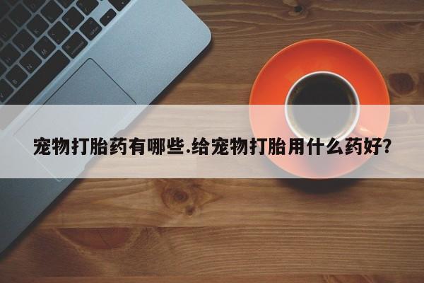 米非司酮片在线购买微信宠物打胎药有哪些.给宠物打胎用什么药好？
