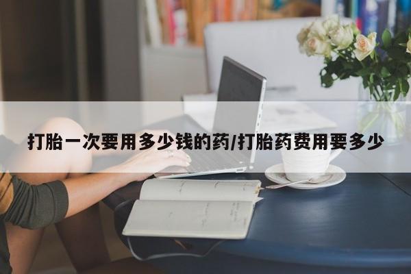 米非司酮片在线购买微信打胎一次要用多少钱的药/打胎药费用要多少