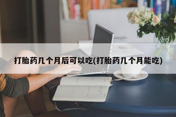 米非司酮片在线购买微信打胎药几个月后可以吃(打胎药几个月能吃)