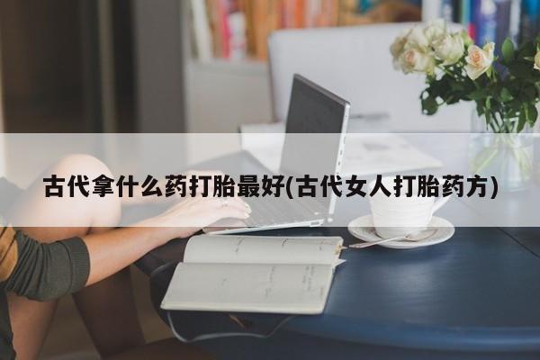 米非司酮片在线购买微信古代拿什么药打胎最好(古代女人打胎药方)