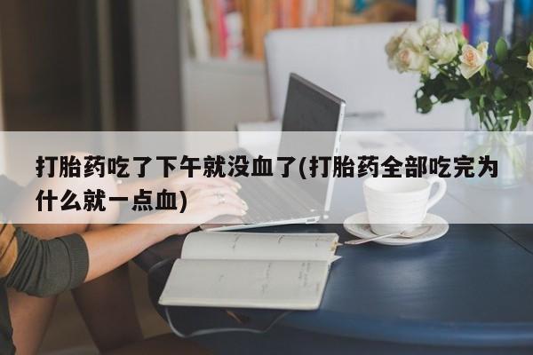 米非司酮片在线购买微信打胎药吃了下午就没血了(打胎药全部吃完为什么就一点血)
