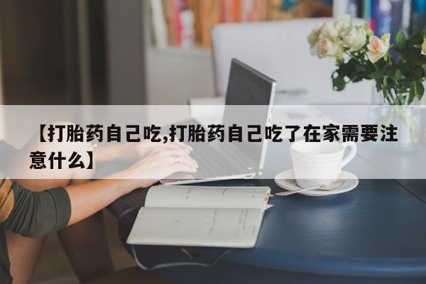 米非司酮片在线购买微信【打胎药自己吃,打胎药自己吃了在家需要注意什么】