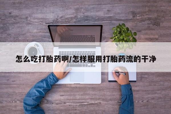 米非司酮片在线购买微信怎么吃打胎药啊/怎样服用打胎药流的干净