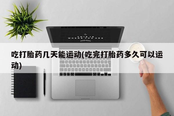 米非司酮片在线购买微信吃打胎药几天能运动(吃完打胎药多久可以运动)
