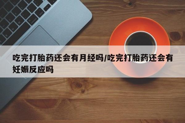 米非司酮片在线购买微信吃完打胎药还会有月经吗/吃完打胎药还会有妊娠反应吗