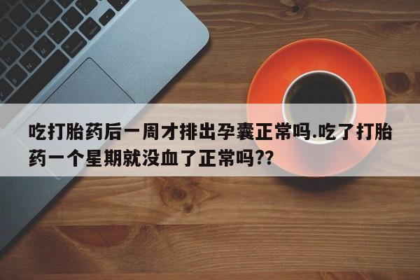 米非司酮片在线购买微信吃打胎药后一周才排出孕囊正常吗.吃了打胎药一个星期就没血了正常吗?？