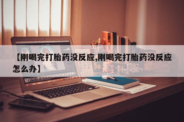 米非司酮片在线购买微信【刚喝完打胎药没反应,刚喝完打胎药没反应怎么办】