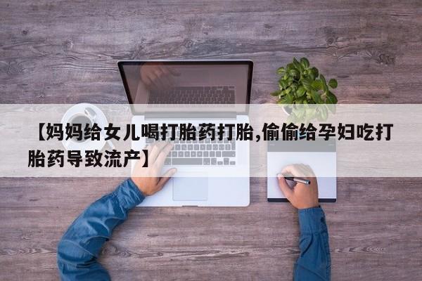 米非司酮片在线购买微信【妈妈给女儿喝打胎药打胎,偷偷给孕妇吃打胎药导致流产】