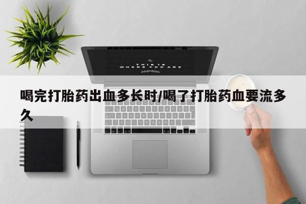 米非司酮片在线购买微信喝完打胎药出血多长时/喝了打胎药血要流多久