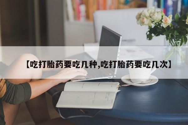 米非司酮片在线购买微信【吃打胎药要吃几种,吃打胎药要吃几次】